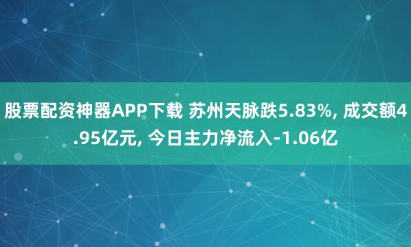 股票配资神器APP下载 苏州天脉跌5.83%, 成交额4.95亿元, 今日主力净流入-1.06亿