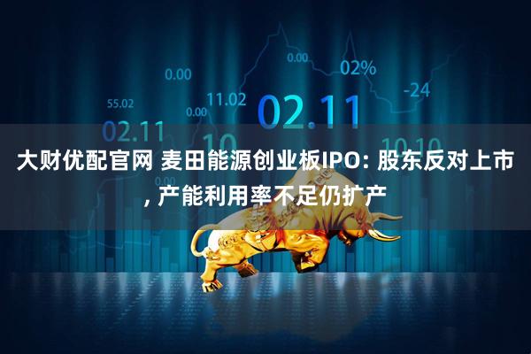大财优配官网 麦田能源创业板IPO: 股东反对上市, 产能利用率不足仍扩产