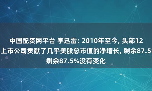 中国配资网平台 李迅雷: 2010年至今, 头部12.5%的美股上市公司贡献了几乎美股总市值的净增长, 剩余87.5%没有变化