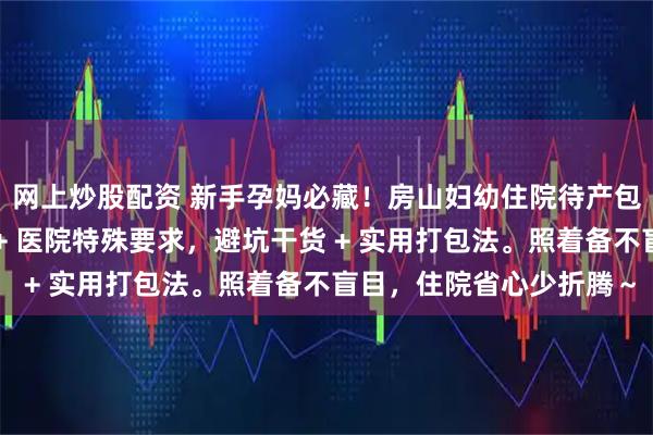 网上炒股配资 新手孕妈必藏！房山妇幼住院待产包指南：母婴用品清单 + 医院特殊要求，避坑干货 + 实用打包法。照着备不盲目，住院省心少折腾～