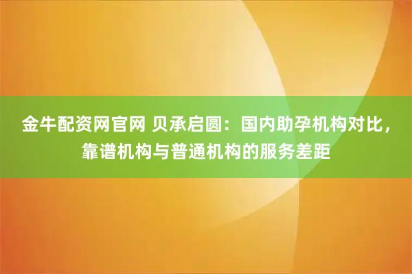 金牛配资网官网 贝承启圆：国内助孕机构对比，靠谱机构与普通机构的服务差距