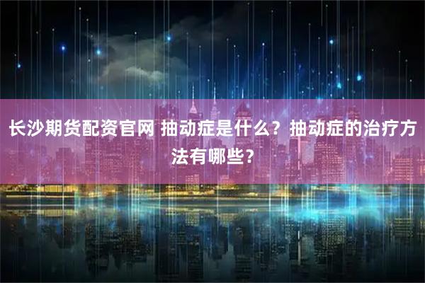 长沙期货配资官网 抽动症是什么？抽动症的治疗方法有哪些？