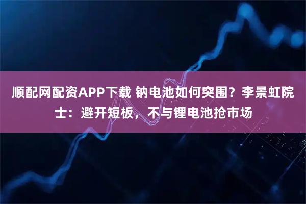 顺配网配资APP下载 钠电池如何突围?李景虹院士:避开短板,不与锂电池抢市场