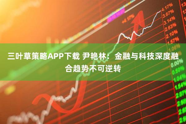 三叶草策略APP下载 尹艳林：金融与科技深度融合趋势不可逆转