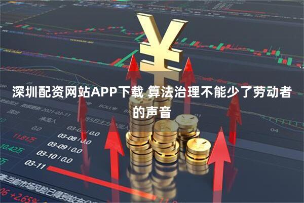深圳配资网站APP下载 算法治理不能少了劳动者的声音