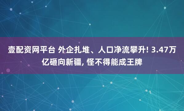 壹配资网平台 外企扎堆、人口净流攀升! 3.47万亿砸向新疆, 怪不得能成王牌