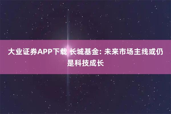 大业证券APP下载 长城基金: 未来市场主线或仍是科技成长