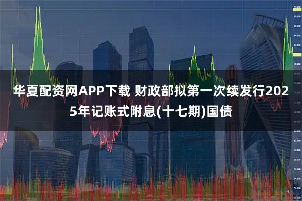 华夏配资网APP下载 财政部拟第一次续发行2025年记账式附息(十七期)国债