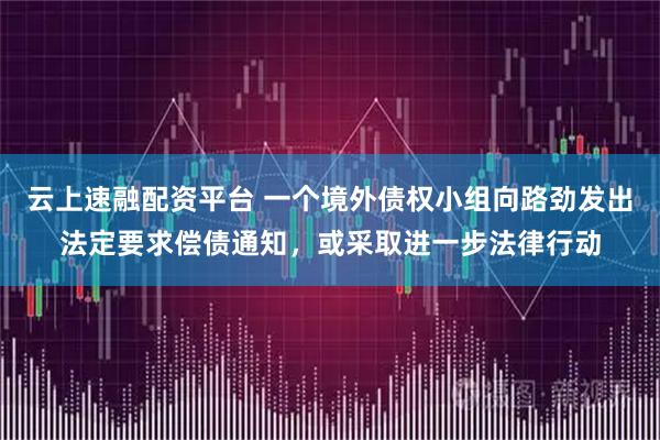 云上速融配资平台 一个境外债权小组向路劲发出法定要求偿债通知,或采取进一步法律行动