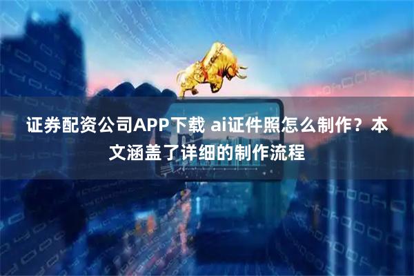 证券配资公司APP下载 ai证件照怎么制作?本文涵盖了详细的制作流程