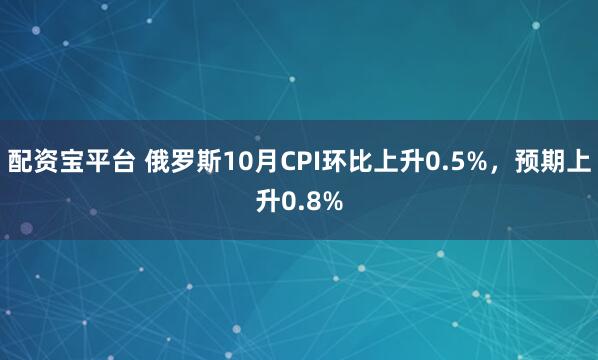 配资宝平台 俄罗斯10月CPI环比上升0.5%，预期上升0.8%