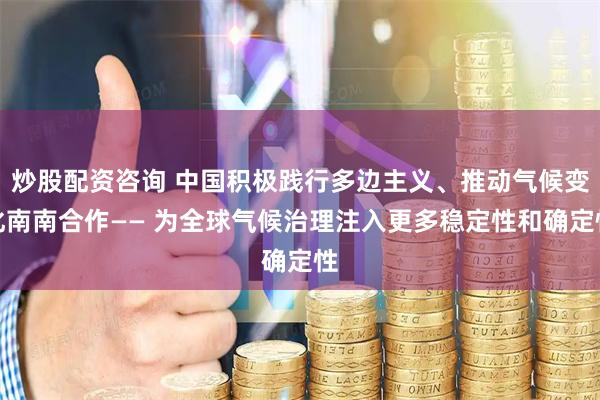 炒股配资咨询 中国积极践行多边主义、推动气候变化南南合作—— 为全球气候治理注入更多稳定性和确定性