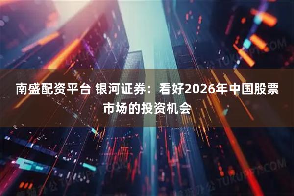南盛配资平台 银河证券：看好2026年中国股票市场的投资机会
