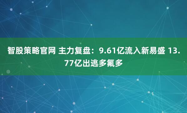 智股策略官网 主力复盘：9.61亿流入新易盛 13.77亿出逃多氟多