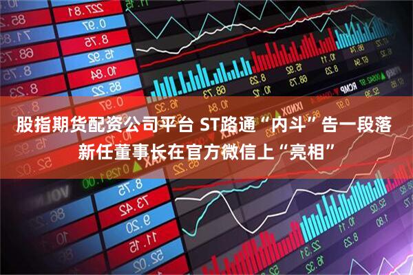 股指期货配资公司平台 ST路通“内斗”告一段落 新任董事长在官方微信上“亮相”