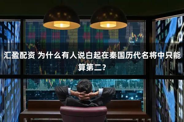 汇盈配资 为什么有人说白起在秦国历代名将中只能算第二？