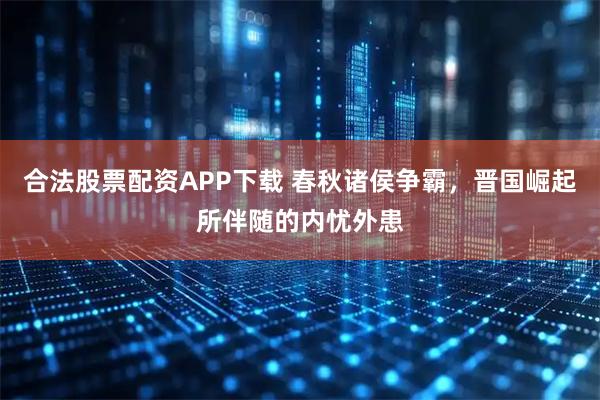 合法股票配资APP下载 春秋诸侯争霸，晋国崛起所伴随的内忧外患