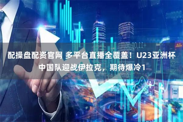 配操盘配资官网 多平台直播全覆盖！U23亚洲杯中国队迎战伊拉克，期待爆冷1