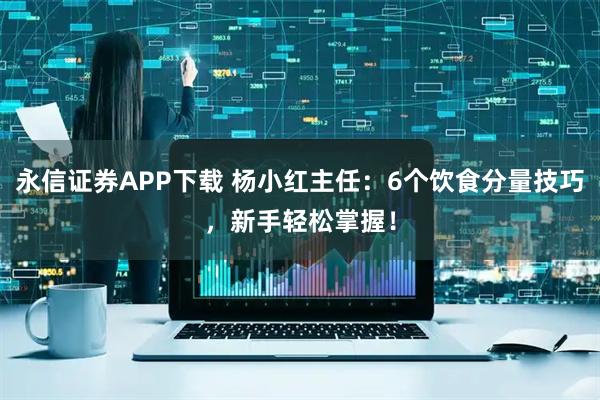 永信证券APP下载 杨小红主任：6个饮食分量技巧，新手轻松掌握！