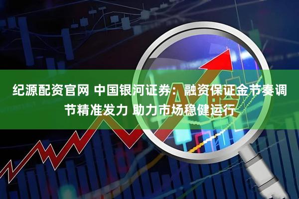 纪源配资官网 中国银河证券：融资保证金节奏调节精准发力 助力市场稳健运行
