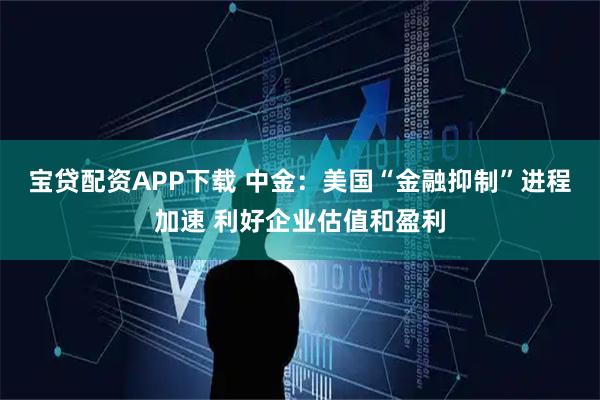 宝贷配资APP下载 中金：美国“金融抑制”进程加速 利好企业估值和盈利
