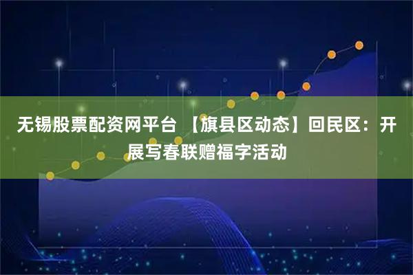 无锡股票配资网平台 【旗县区动态】回民区：开展写春联赠福字活动