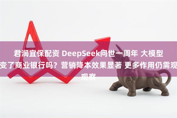 君润宜保配资 DeepSeek问世一周年 大模型改变了商业银行吗？营销降本效果显著 更多作用仍需观察