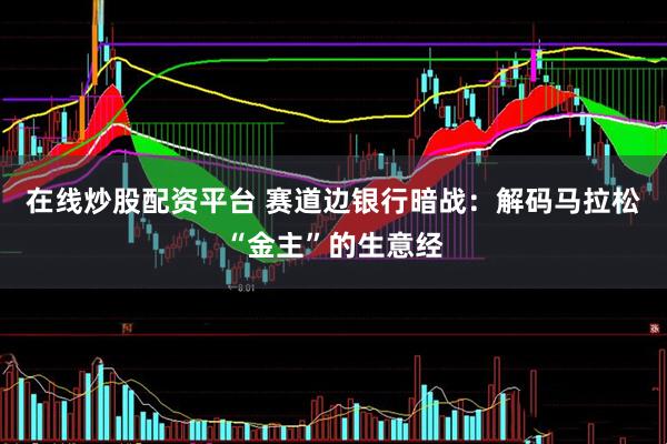 在线炒股配资平台 赛道边银行暗战：解码马拉松“金主”的生意经