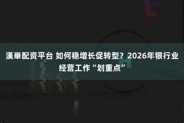 漢崋配资平台 如何稳增长促转型？2026年银行业经营工作“划重点”
