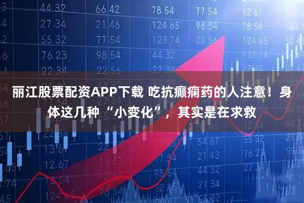 丽江股票配资APP下载 吃抗癫痫药的人注意！身体这几种 “小变化”，其实是在求救