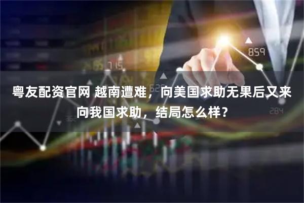 粤友配资官网 越南遭难，向美国求助无果后又来向我国求助，结局怎么样？