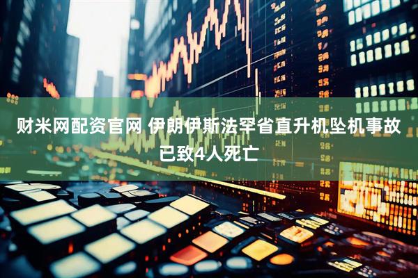财米网配资官网 伊朗伊斯法罕省直升机坠机事故已致4人死亡