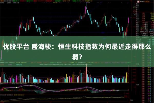 优股平台 盛海骏：恒生科技指数为何最近走得那么弱？