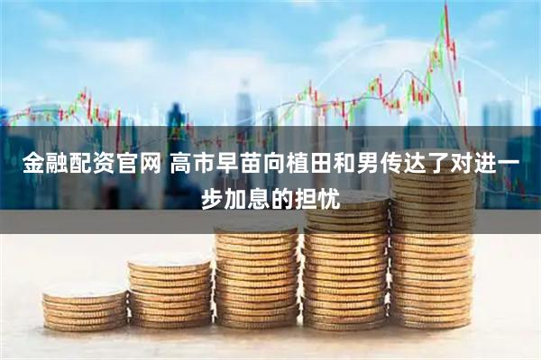 金融配资官网 高市早苗向植田和男传达了对进一步加息的担忧