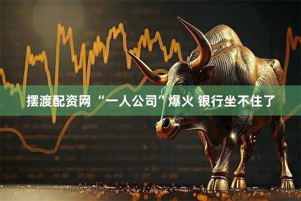 摆渡配资网 “一人公司”爆火 银行坐不住了