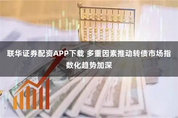 联华证券配资APP下载 多重因素推动转债市场指数化趋势加深