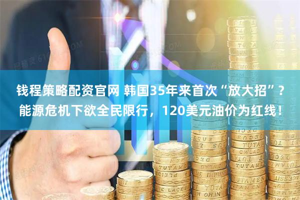 钱程策略配资官网 韩国35年来首次“放大招”？能源危机下欲全民限行，120美元油价为红线！