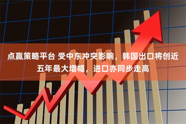 点赢策略平台 受中东冲突影响，韩国出口将创近五年最大增幅，进口亦同步走高