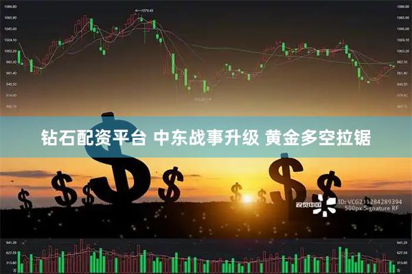 钻石配资平台 中东战事升级 黄金多空拉锯