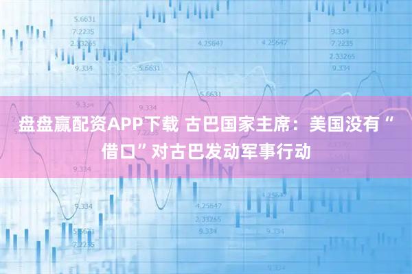 盘盘赢配资APP下载 古巴国家主席：美国没有“借口”对古巴发动军事行动