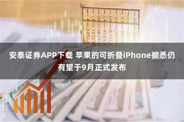 安泰证券APP下载 苹果的可折叠iPhone据悉仍有望于9月正式发布